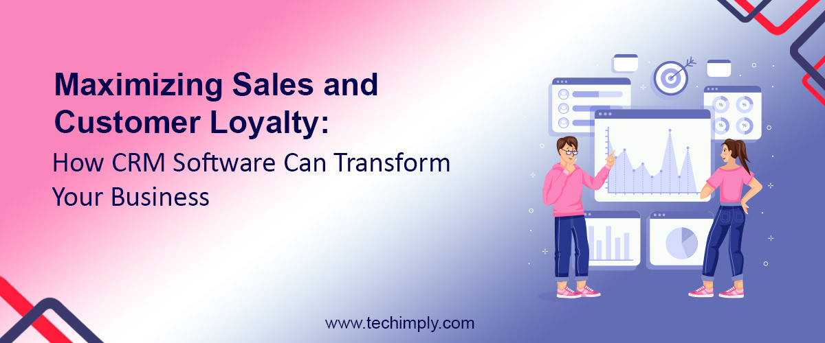 Maximising Sales and Customer Loyalty: How CRM Software Can Transform Your Business